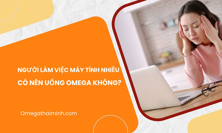 Người làm việc máy tính nhiều có nên uống Omega?